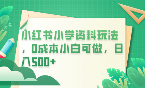 小红书小学资料玩法，0成本小白可做日入500 （教程 资料）-领航创业网