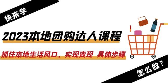 2023本地团购达人课程：抓住本地生活风口，实现变现 具体步骤（22节课）-领航创业网