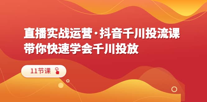 直播实战运营·抖音千川投流课，带你快速学会千川投放（11节课）-领航创业网