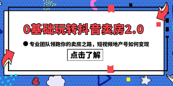 0基础玩转抖音-卖房2.0，专业团队领跑你的卖房之路，短视频地产号如何变现-领航创业网