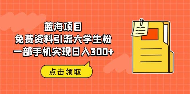 蓝海项目，免费资料引流大学生粉一部手机实现日入300-领航创业网