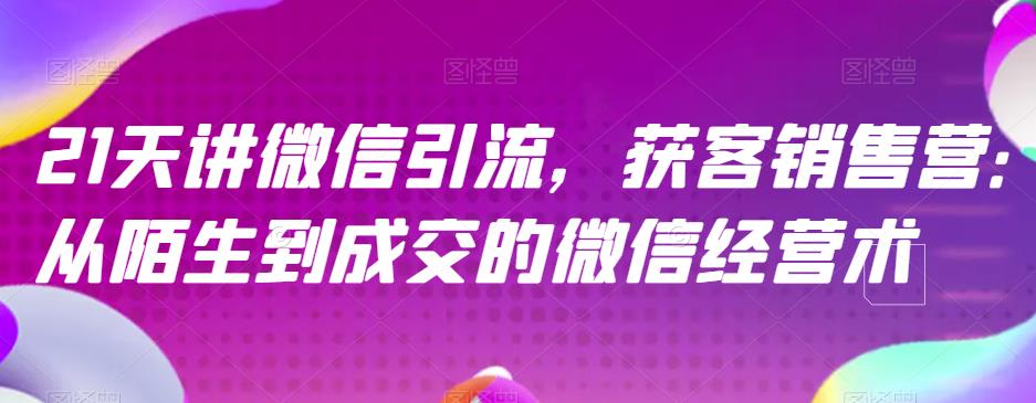 21天讲微信引流获客销售营，从陌生到成交的微信经营术-领航创业网