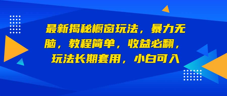 最新揭秘橱窗玩法，暴力无脑，收益必翻，玩法长期套用，小白可入-领航创业网