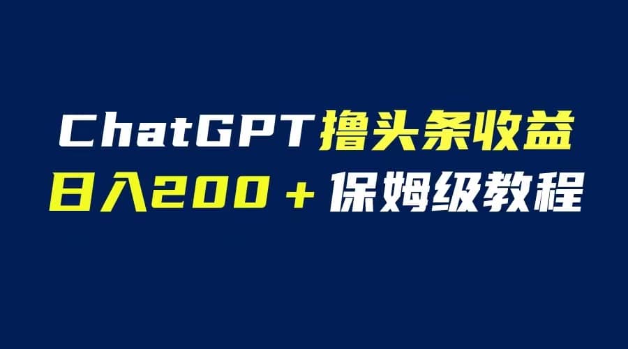 GPT解放双手撸头条收益，日入200保姆级教程，自媒体小白无脑操作-领航创业网