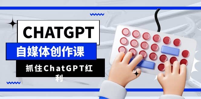 ChatGPT自媒体创作课，抓住ChatGPT红利，助你创作效率提升10倍-领航创业网