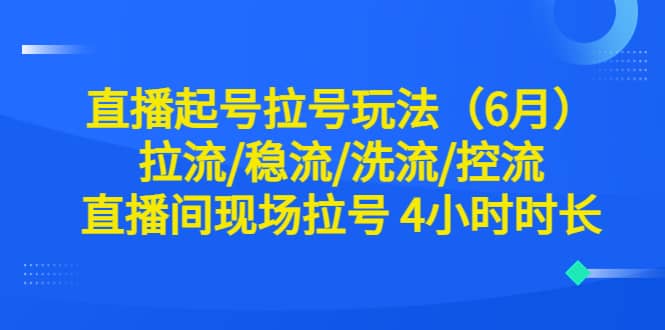 直播起号拉号玩法（6月）拉流/稳流/洗流/控流 直播间现场拉号 4小时时长-领航创业网