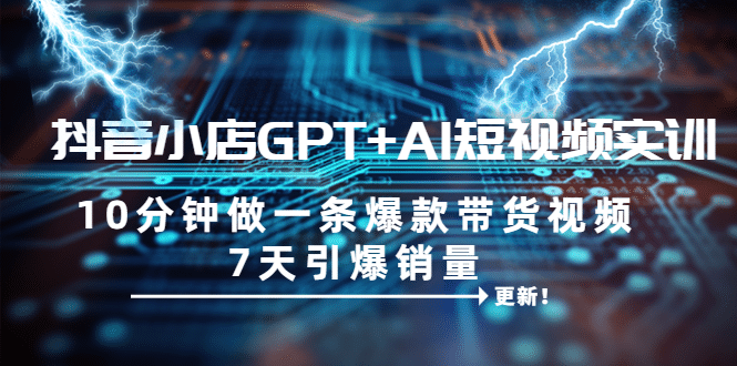 抖音小店GPT AI短视频实训 10分钟做一条爆款带货视频 7天引爆销量（更新）-领航创业网
