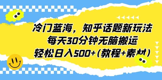 冷门蓝海，知乎话题新玩法，每天30分钟无脑搬运，轻松日入500 (教程 素材)-领航创业网