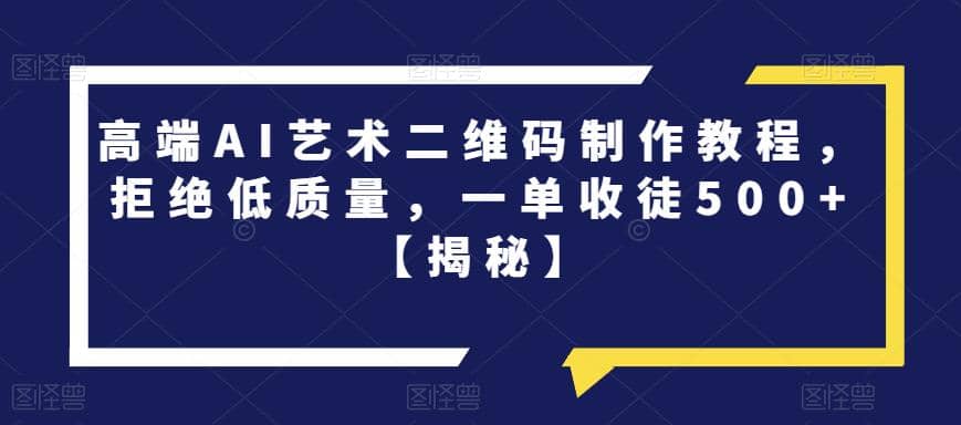 高端AI艺术二维码制作教程，拒绝低质量，一单收徒500 【揭秘】-领航创业网