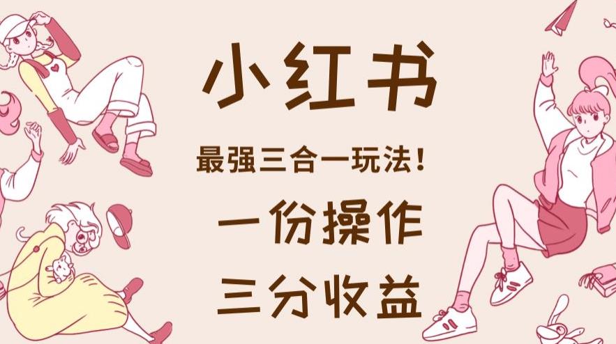 小红书最强三合一玩法，一份操作获得三份收益！【揭秘】-领航创业网