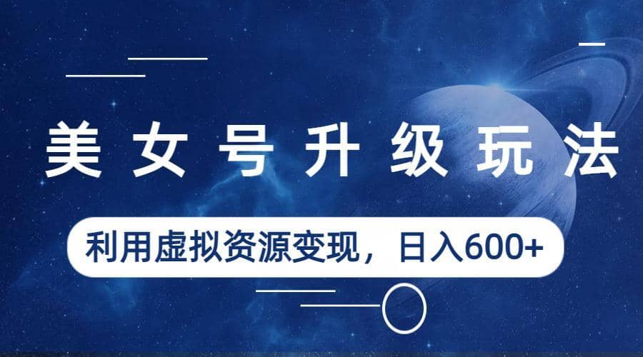 美女号升级玩法，利用虚拟资源变现，日入600 （教程 素材）-领航创业网