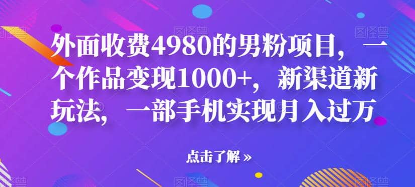 外面收费4980的男粉项目，一个作品变现1000 ，新渠道新玩法，一部手机实现月入过万【揭秘】-领航创业网