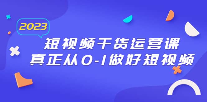 2023短视频干货·运营课，真正从0-1做好短视频（30节课）-领航创业网