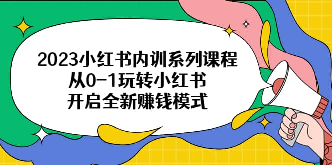 2023小红书内训系列课程，从0-1玩转小红书，开启全新赚钱模式-领航创业网