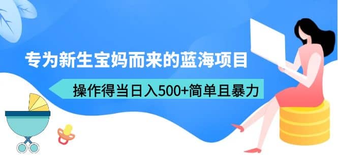 专为新生宝妈而来的蓝海项目，操作得当日入500 简单且暴力（教程 工具）-领航创业网