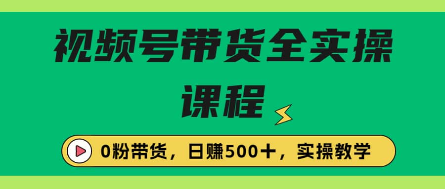 收费1980的视频号带货保姆级全实操教程，0粉带货-领航创业网