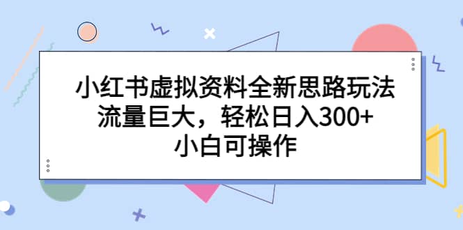 小红书虚拟资料全新思路玩法，流量巨大，轻松日入300 ，小白可操作-领航创业网