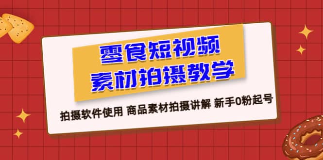 零食 短视频素材拍摄教学，拍摄软件使用 商品素材拍摄讲解 新手0粉起号-领航创业网