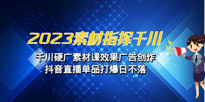 2023素材 指挥千川，千川硬广素材课效果广告创作，抖音直播单品打爆日不落-领航创业网