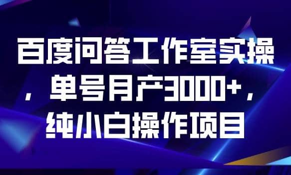 百度问答工作室实操，单号月产3000 ，纯小白操作项目【揭秘】-领航创业网