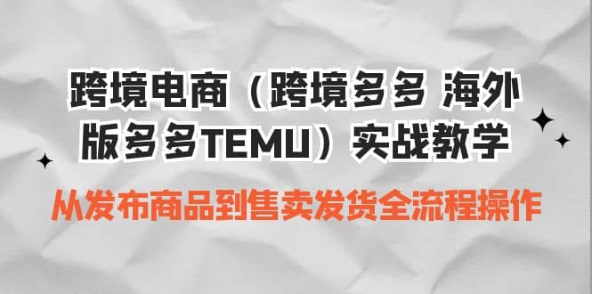 跨境电商（跨境多多 海外版多多TEMU）实操教学 从发布商品到售卖发货全流程-领航创业网