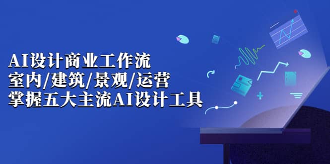 AI设计商业·工作流，室内·建筑·景观·运营，掌握五大主流AI设计工具-领航创业网