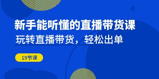新手能听懂的直播带货课：玩转直播带货，轻松出单（19节课）-领航创业网