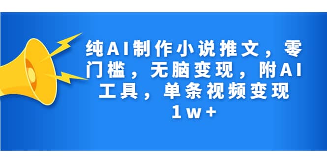 纯AI制作小说推文，零门槛，无脑变现，附AI工具，单条视频变现1w-领航创业网