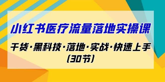 小红书·医疗流量落地实操课，干货·黑科技·落地·实战·快速上手（30节）-领航创业网