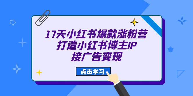 17天 小红书爆款 涨粉营（广告变现方向）打造小红书博主IP、接广告变现-领航创业网