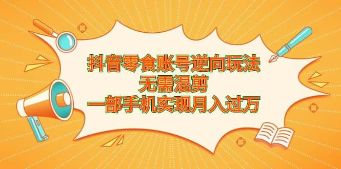 抖音零食账号逆向玩法，无需混剪，一部手机实现月入过万-领航创业网