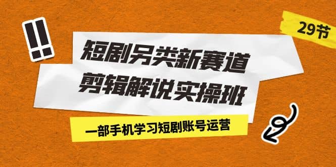 短剧另类新赛道剪辑解说实操班：一部手机学习短剧账号运营（29节 价值500）-领航创业网