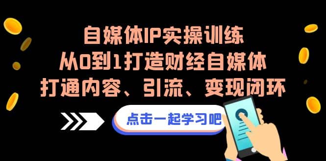 自媒体IP实操训练，从0到1打造财经自媒体，打通内容、引流、变现闭环-领航创业网