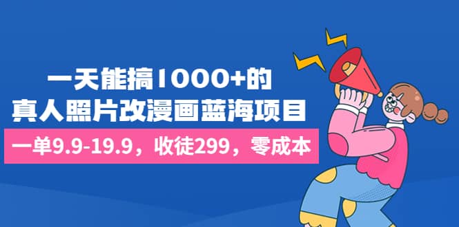 一天能搞1000 的，真人照片改漫画蓝海项目，一单9.9-19.9，收徒299，零成本-领航创业网