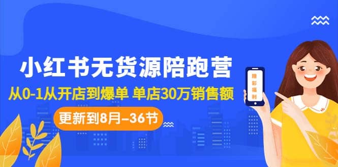 小红书无货源陪跑营：从0-1从开店到爆单 单店30万销售额（更至8月-36节课）-领航创业网