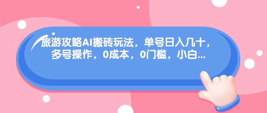 旅游攻略AI搬砖玩法，单号日入几十，可多号操作，0成本，0门槛，小白必学！-领航创业网