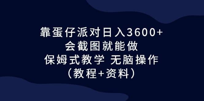 靠蛋仔派对日入3600 ，会截图就能做，保姆式教学 无脑操作（教程 资料）-领航创业网