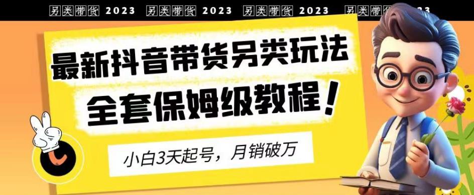 2023年最新抖音带货另类玩法，3天起号，月销破万（保姆级教程）【揭秘】-领航创业网