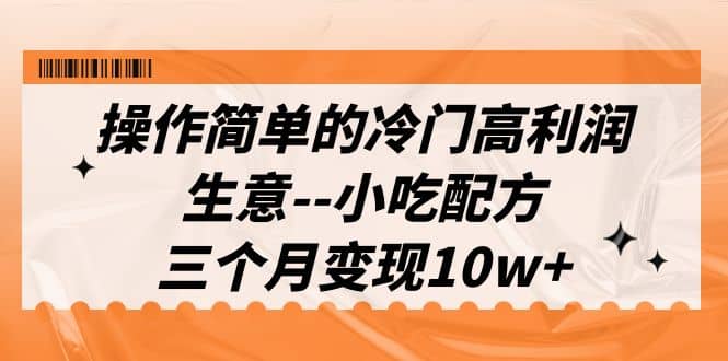 操作简单的冷门高利润生意–小吃配方，三个月变现10w （教程 配方资料）-领航创业网