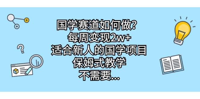 国学赛道如何做？每周变现2w ，适合新人的国学项目，保姆式教学-领航创业网