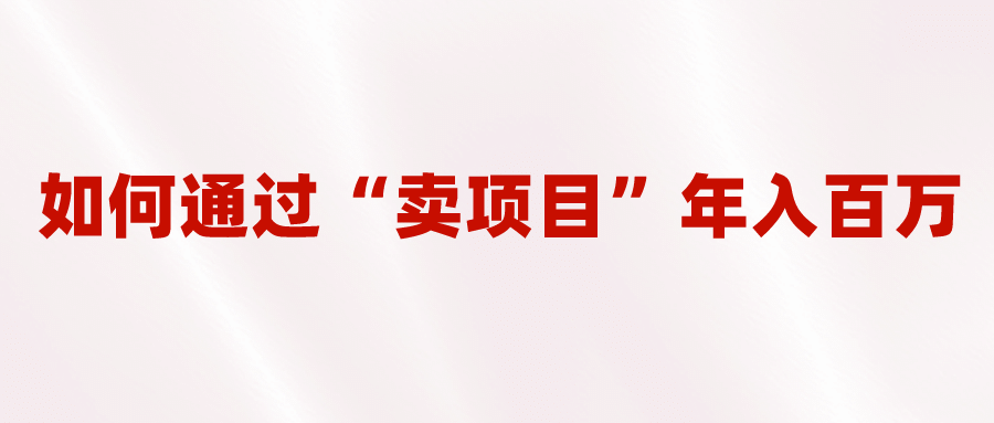 2023年最火项目：通过“卖项目”年入百万！普通人逆袭翻身的唯一出路-领航创业网