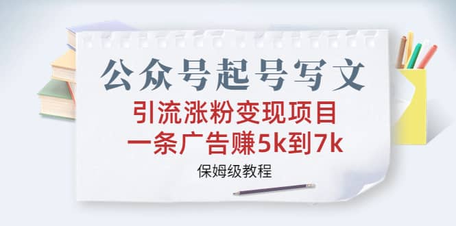 公众号起号写文、引流涨粉变现项目，一条广告赚5k到7k，保姆级教程-领航创业网