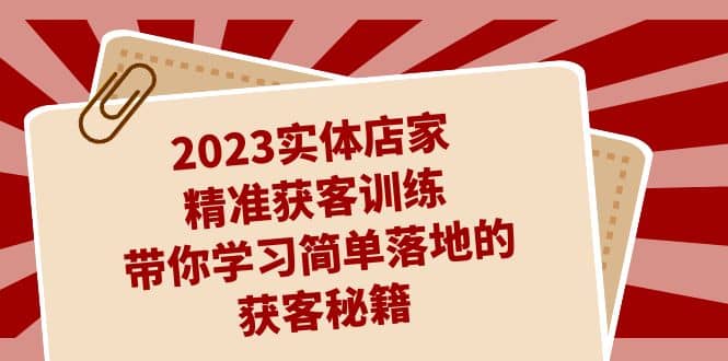2023实体店家精准获客训练，带你学习简单落地的获客秘籍（27节课）-领航创业网