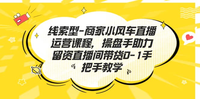 线索型-商家小风车直播运营课程，操盘手助力留资直播间带货0-1手把手教学-领航创业网