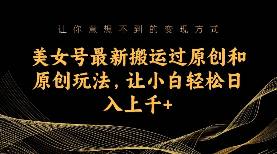 美女号最新搬运过原创和原创玩法，让小白轻松日入上千-领航创业网