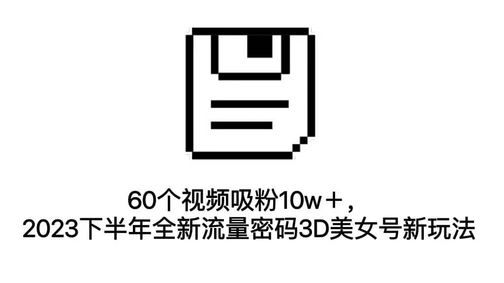 60个视频吸粉10w＋，2023下半年全新流量密码3D美女号新玩法（教程 资源）-领航创业网