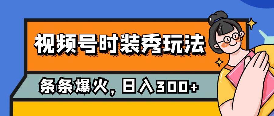 视频号时装秀玩法，条条流量2W ，保姆级教学，每天5分钟收入300-领航创业网