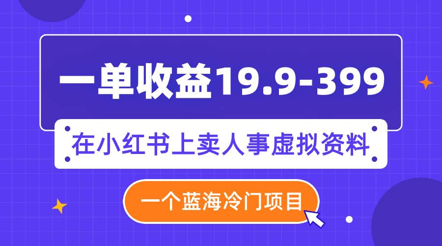一单收益19.9-399，一个蓝海冷门项目，在小红书上卖人事虚拟资料-领航创业网