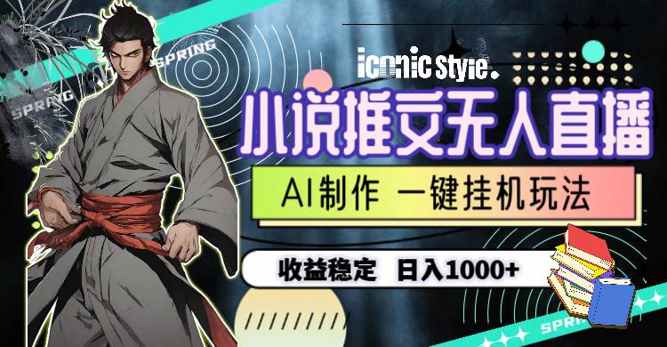 小说推文无人直播一键挂机最新玩法，AI制作，收益稳定，日入1000+-领航创业网