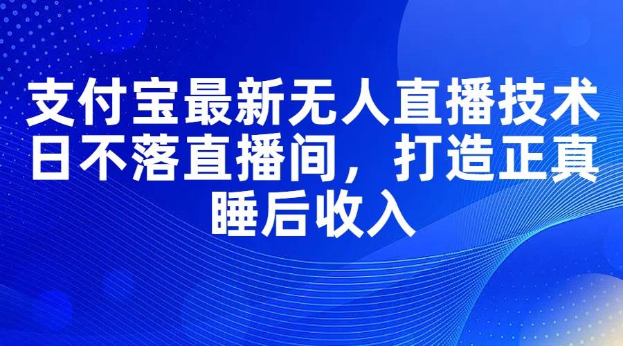 支付宝最新无人直播技术，日不落直播间，打造正真睡后收入-领航创业网